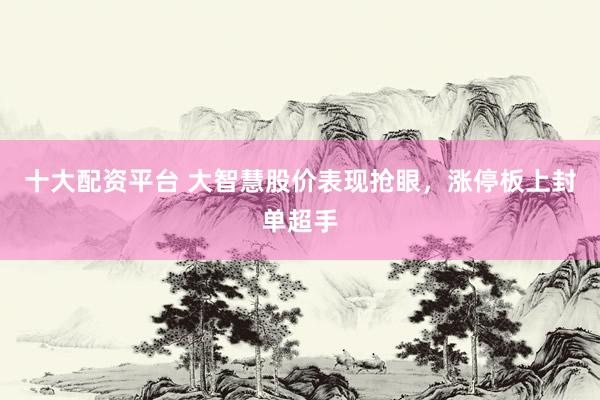 十大配资平台 大智慧股价表现抢眼，涨停板上封单超手