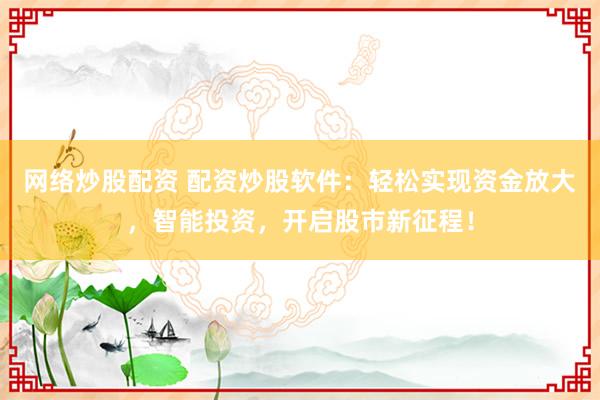 网络炒股配资 配资炒股软件：轻松实现资金放大，智能投资，开启股市新征程！