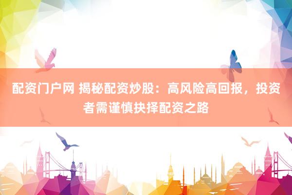 配资门户网 揭秘配资炒股：高风险高回报，投资者需谨慎抉择配资之路