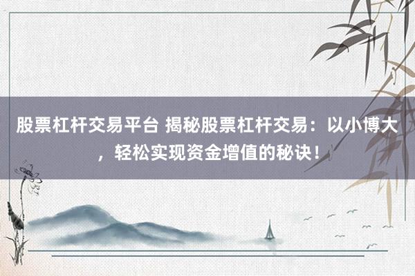 股票杠杆交易平台 揭秘股票杠杆交易：以小博大，轻松实现资金增值的秘诀！