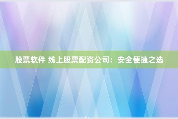 股票软件 线上股票配资公司：安全便捷之选
