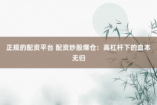 正规的配资平台 配资炒股爆仓：高杠杆下的血本无归
