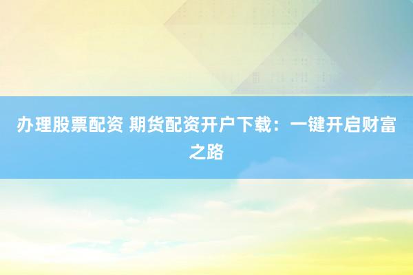 办理股票配资 期货配资开户下载：一键开启财富之路