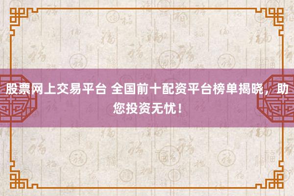 股票网上交易平台 全国前十配资平台榜单揭晓，助您投资无忧！