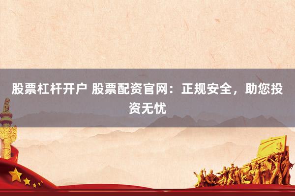 股票杠杆开户 股票配资官网：正规安全，助您投资无忧