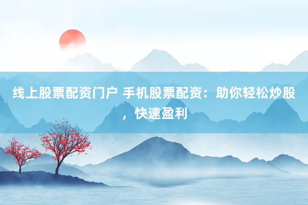 线上股票配资门户 手机股票配资：助你轻松炒股，快速盈利