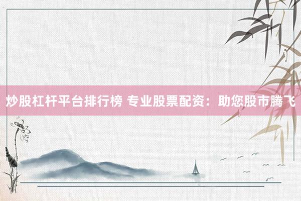 炒股杠杆平台排行榜 专业股票配资：助您股市腾飞