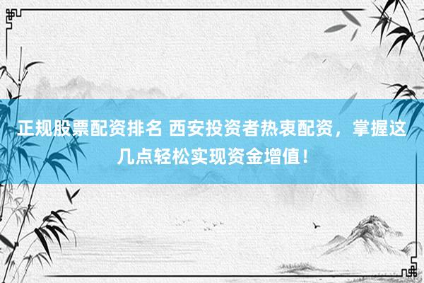 正规股票配资排名 西安投资者热衷配资，掌握这几点轻松实现资金增值！