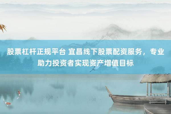 股票杠杆正规平台 宜昌线下股票配资服务，专业助力投资者实现资产增值目标