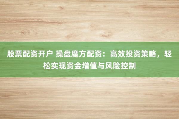 股票配资开户 操盘魔方配资：高效投资策略，轻松实现资金增值与风险控制