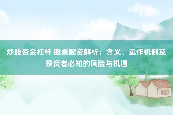 炒股资金杠杆 股票配资解析：含义、运作机制及投资者必知的风险与机遇