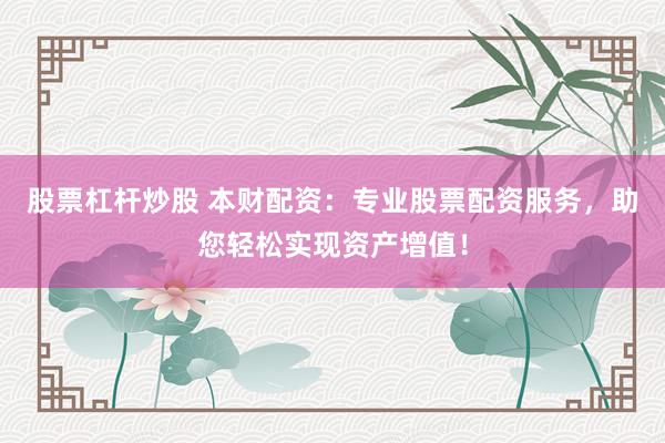 股票杠杆炒股 本财配资：专业股票配资服务，助您轻松实现资产增值！