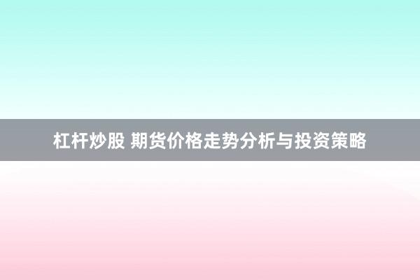 杠杆炒股 期货价格走势分析与投资策略