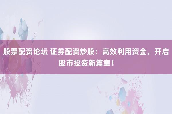 股票配资论坛 证券配资炒股：高效利用资金，开启股市投资新篇章！