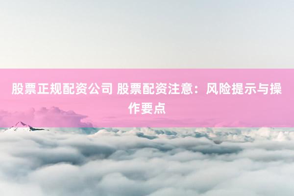 股票正规配资公司 股票配资注意：风险提示与操作要点