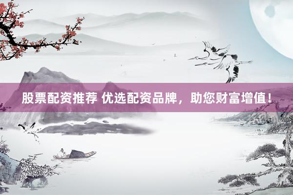 股票配资推荐 优选配资品牌，助您财富增值！