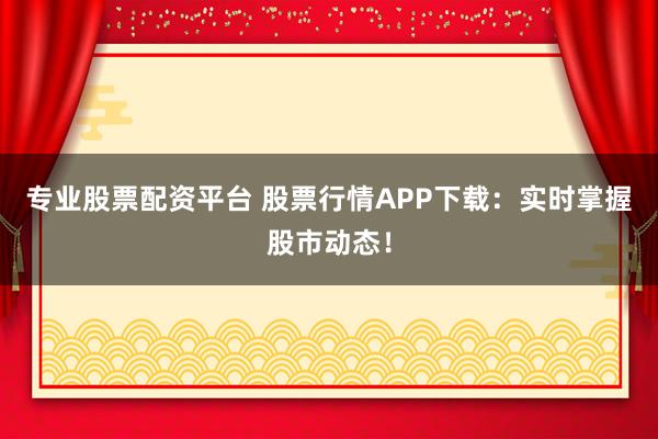 专业股票配资平台 股票行情APP下载：实时掌握股市动态！