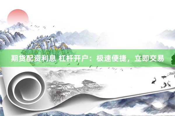 期货配资利息 杠杆开户：极速便捷，立即交易