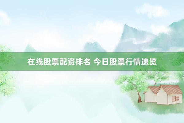 在线股票配资排名 今日股票行情速览