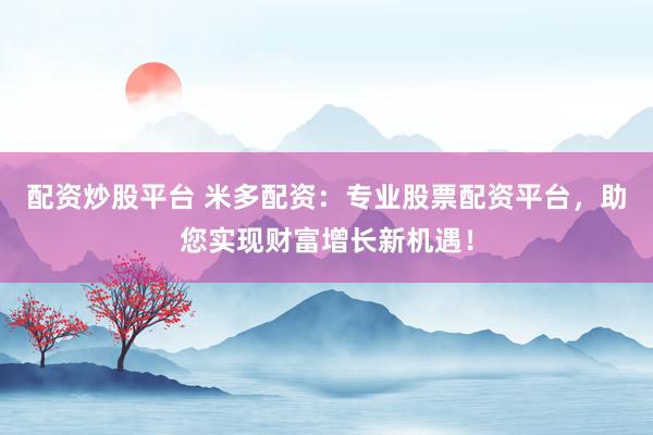 配资炒股平台 米多配资：专业股票配资平台，助您实现财富增长新机遇！