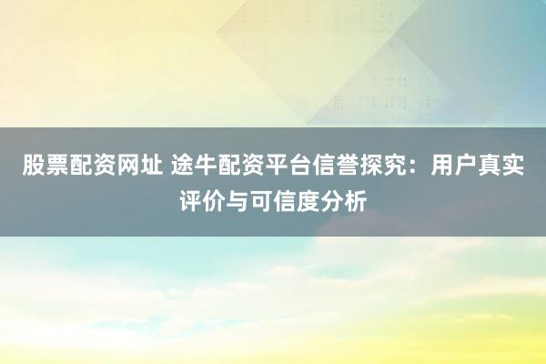 股票配资网址 途牛配资平台信誉探究：用户真实评价与可信度分析