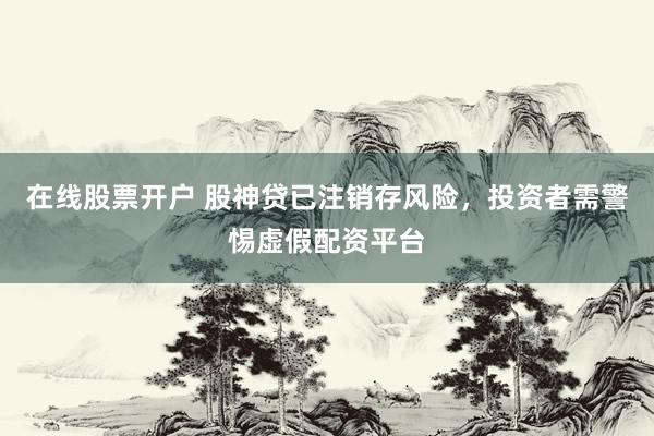 在线股票开户 股神贷已注销存风险，投资者需警惕虚假配资平台