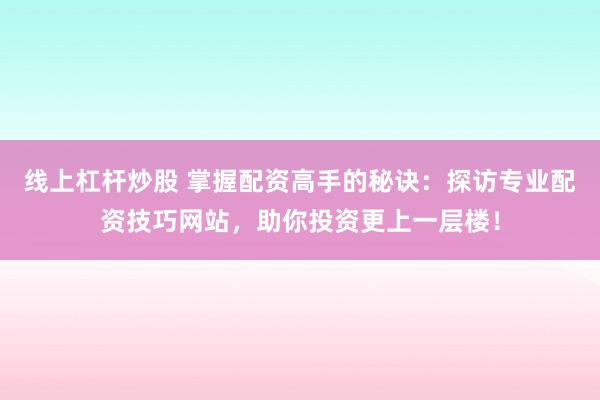 线上杠杆炒股 掌握配资高手的秘诀：探访专业配资技巧网站，助你投资更上一层楼！