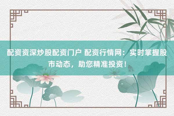 配资资深炒股配资门户 配资行情网：实时掌握股市动态，助您精准投资！
