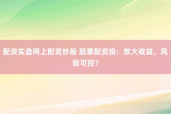 配资实盘网上配资炒股 股票配资投：放大收益，风险可控？