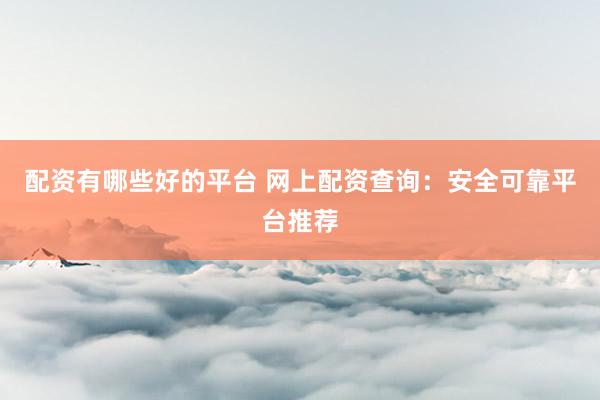 配资有哪些好的平台 网上配资查询：安全可靠平台推荐