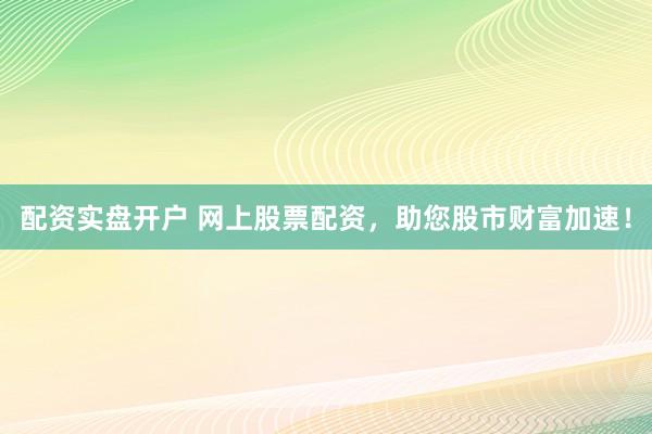 配资实盘开户 网上股票配资，助您股市财富加速！