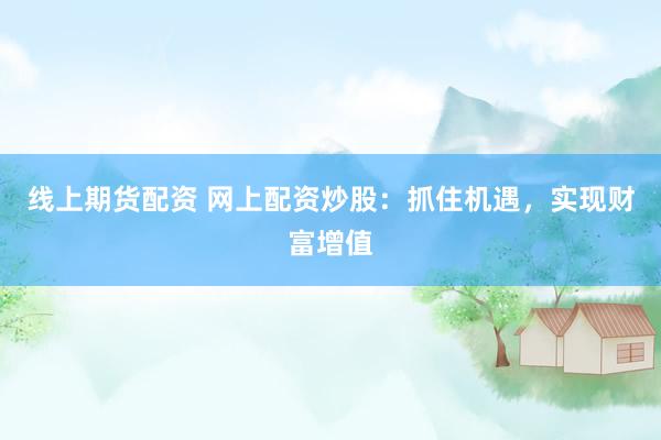 线上期货配资 网上配资炒股：抓住机遇，实现财富增值