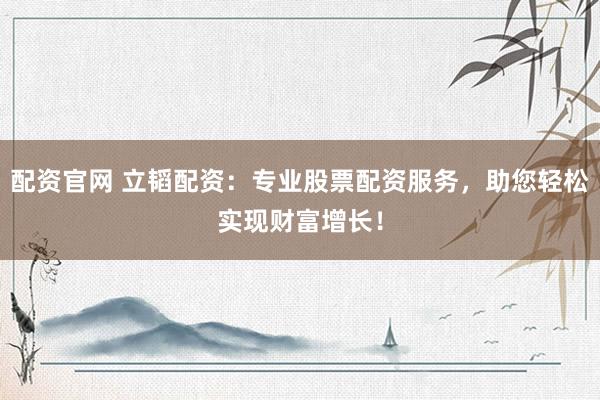 配资官网 立韬配资：专业股票配资服务，助您轻松实现财富增长！