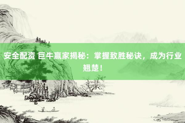 安全配资 巨牛赢家揭秘：掌握致胜秘诀，成为行业翘楚！