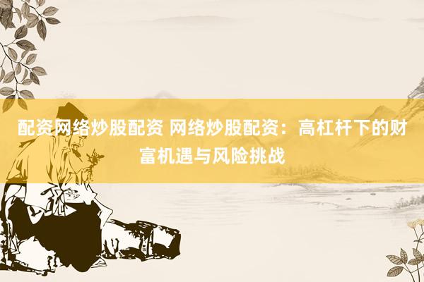 配资网络炒股配资 网络炒股配资：高杠杆下的财富机遇与风险挑战