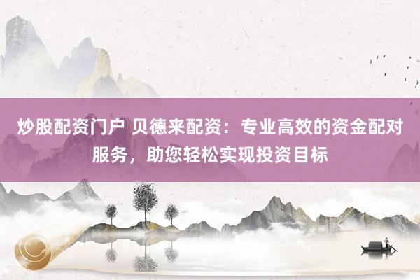 炒股配资门户 贝德来配资：专业高效的资金配对服务，助您轻松实现投资目标