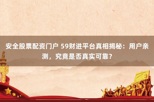 安全股票配资门户 59财进平台真相揭秘：用户亲测，究竟是否真实可靠？
