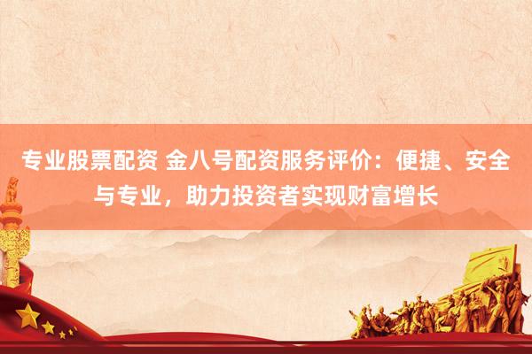 专业股票配资 金八号配资服务评价：便捷、安全与专业，助力投资者实现财富增长
