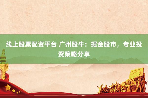 线上股票配资平台 广州股牛：掘金股市，专业投资策略分享